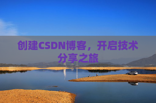 创建CSDN博客,开启技术分享之旅 创建CSDN博客,开启技术分享之旅